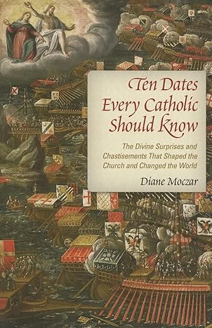 Ten Dates Every Catholic Should Know: The Divine Surprises and Chastisements That Shaped the Church and Changed the World (PB) / Diane Moczar Dr (Author)